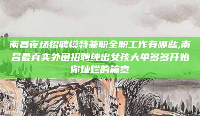 郑州南昌夜场招聘模特兼职全职工作有哪些,南昌最真实外围招聘纯出女孩大单多多开始你灿烂的篇章