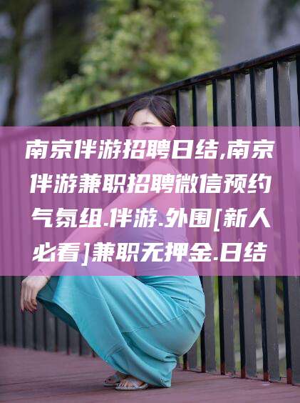 郑州南京伴游招聘日结,南京伴游兼职招聘微信预约气氛组.伴游.外围[新人必看]兼职无押金.日结