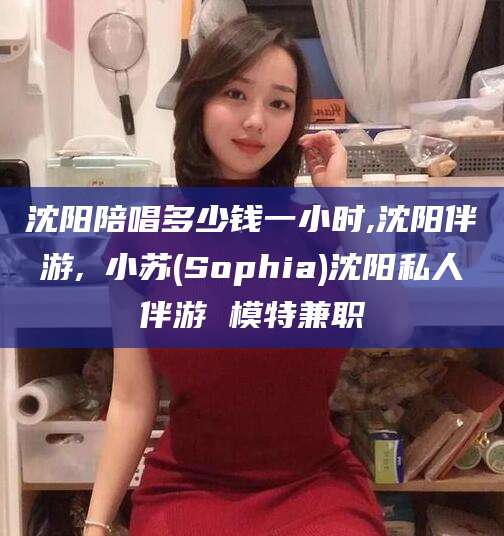 郑州沈阳陪唱多少钱一小时,沈阳伴游,贠小苏(Sophia)沈阳私人伴游 模特兼职