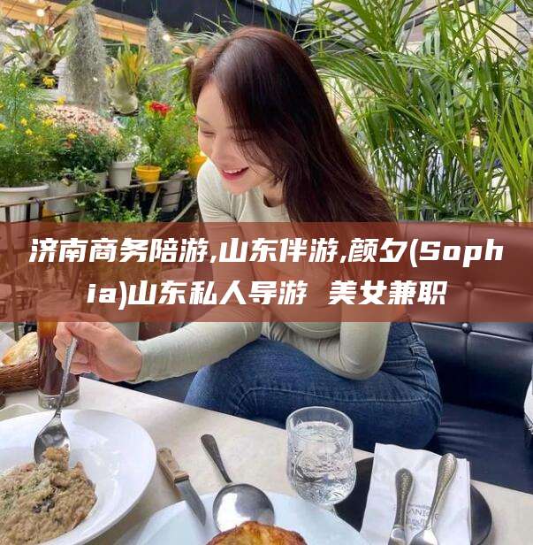 郑州济南商务陪游,山东伴游,颜夕(Sophia)山东私人导游 美女兼职