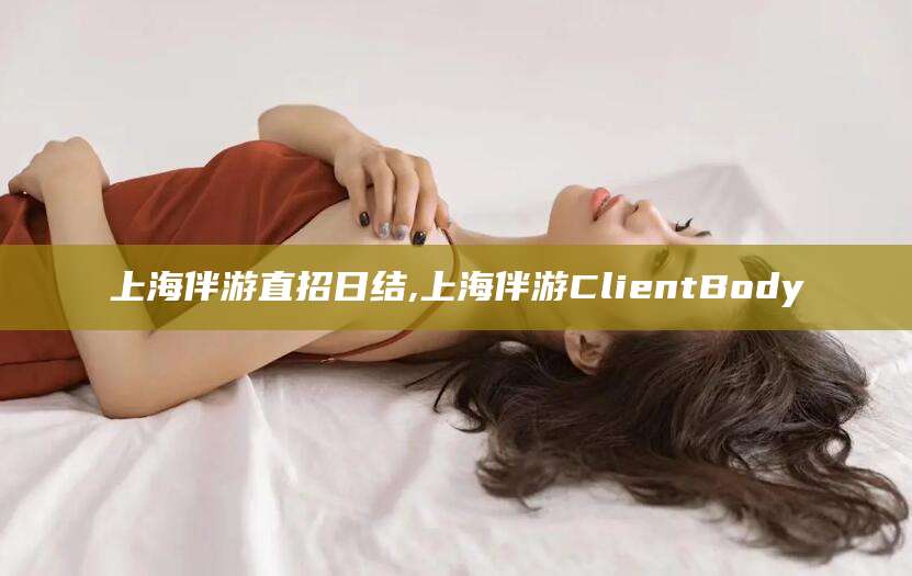 郑州上海伴游直招日结,上海伴游ClientBody