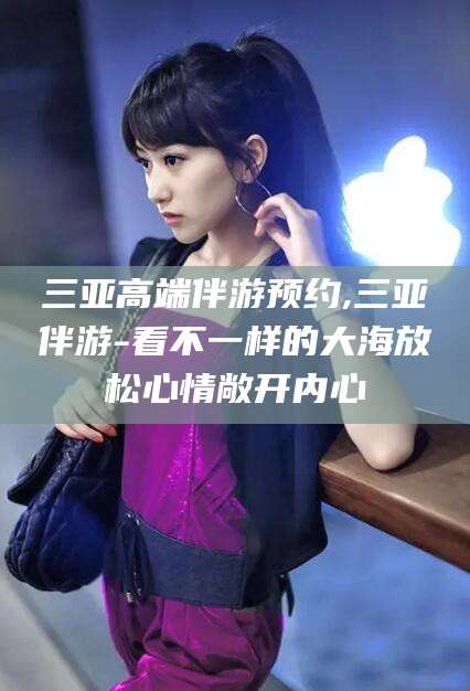 郑州三亚高端伴游预约,三亚伴游-看不一样的大海放松心情敞开内心