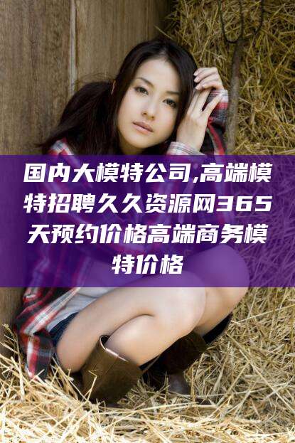 郑州国内大模特公司,高端模特招聘久久资源网365天预约价格高端商务模特价格