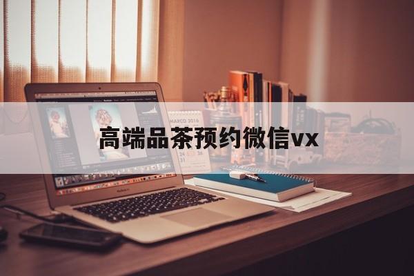 郑州关于高端品茶预约微信vx的信息